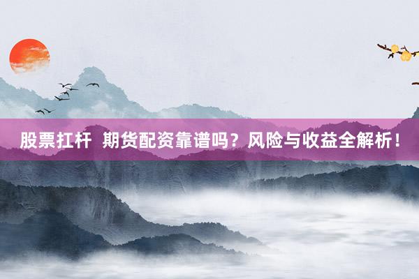 股票扛杆  期货配资靠谱吗？风险与收益全解析！