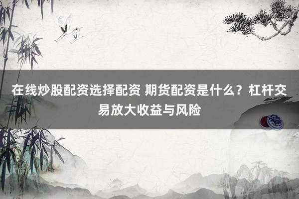 在线炒股配资选择配资 期货配资是什么？杠杆交易放大收益与风险