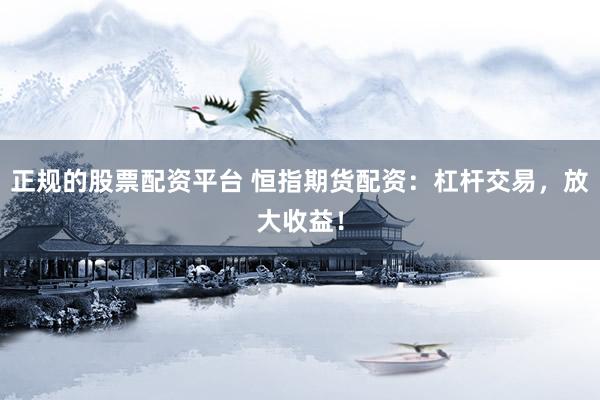 正规的股票配资平台 恒指期货配资：杠杆交易，放大收益！