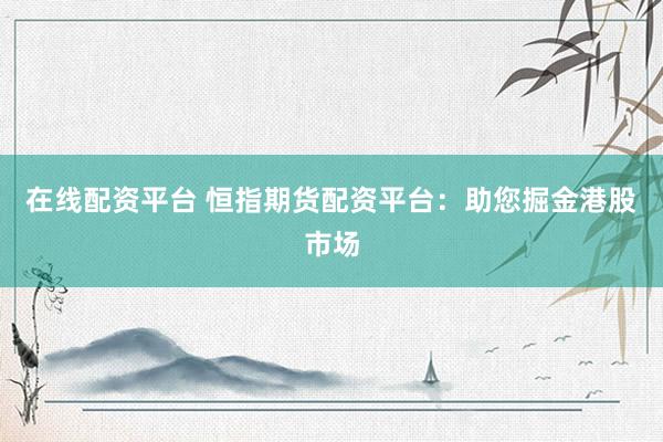 在线配资平台 恒指期货配资平台：助您掘金港股市场