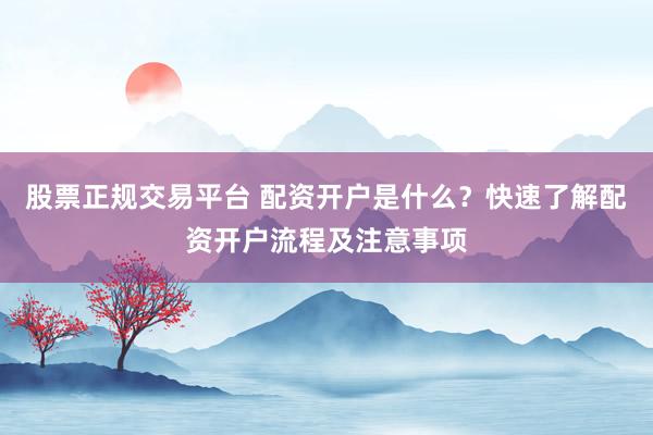 股票正规交易平台 配资开户是什么？快速了解配资开户流程及注意事项