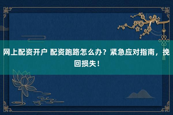 网上配资开户 配资跑路怎么办？紧急应对指南，挽回损失！