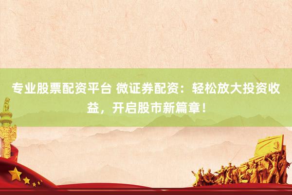 专业股票配资平台 微证券配资：轻松放大投资收益，开启股市新篇章！
