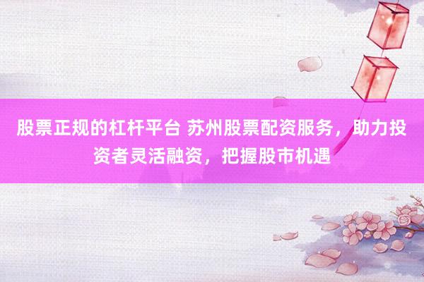 股票正规的杠杆平台 苏州股票配资服务，助力投资者灵活融资，把握股市机遇
