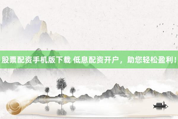 股票配资手机版下载 低息配资开户，助您轻松盈利！