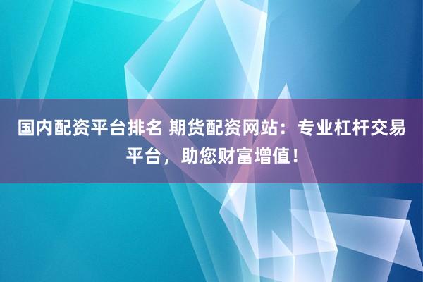 国内配资平台排名 期货配资网站：专业杠杆交易平台，助您财富增值！