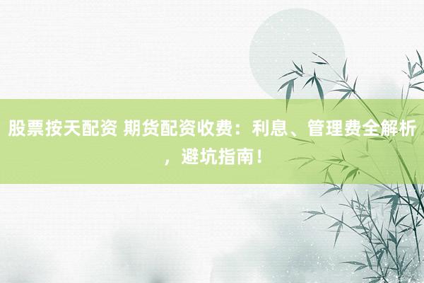 股票按天配资 期货配资收费：利息、管理费全解析，避坑指南！