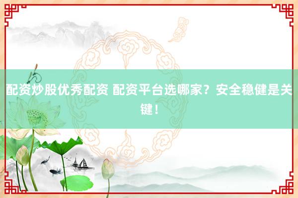 配资炒股优秀配资 配资平台选哪家？安全稳健是关键！
