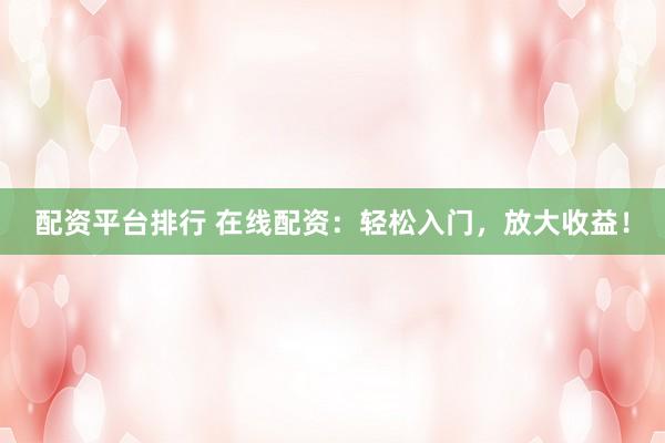 配资平台排行 在线配资：轻松入门，放大收益！