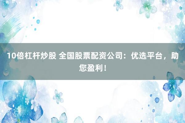 10倍杠杆炒股 全国股票配资公司：优选平台，助您盈利！
