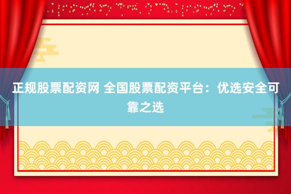 正规股票配资网 全国股票配资平台：优选安全可靠之选