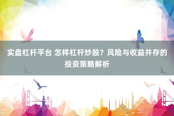 实盘杠杆平台 怎样杠杆炒股？风险与收益并存的投资策略解析