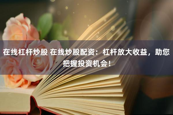 在线杠杆炒股 在线炒股配资：杠杆放大收益，助您把握投资机会！