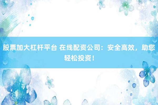 股票加大杠杆平台 在线配资公司：安全高效，助您轻松投资！
