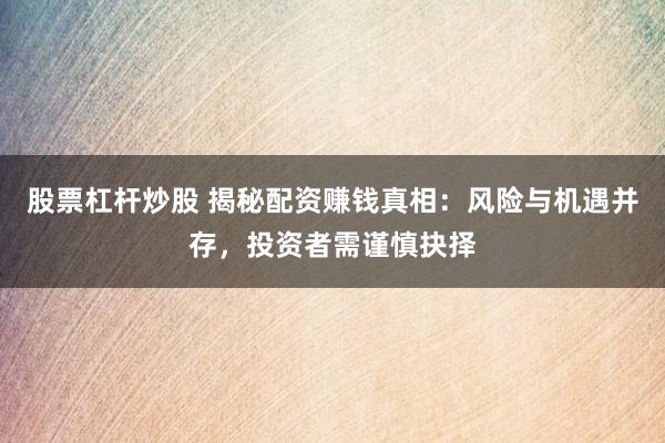 股票杠杆炒股 揭秘配资赚钱真相：风险与机遇并存，投资者需谨慎抉择