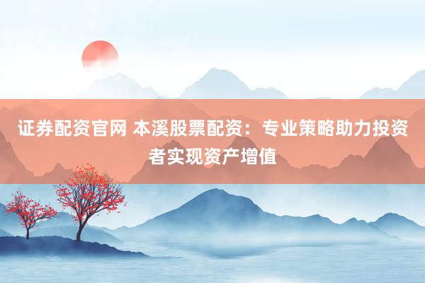 证券配资官网 本溪股票配资：专业策略助力投资者实现资产增值