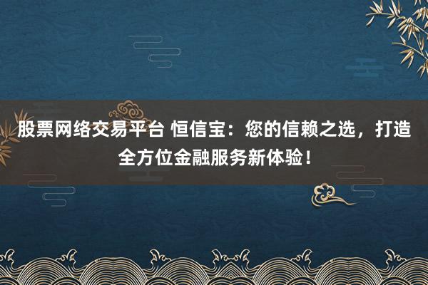 股票网络交易平台 恒信宝：您的信赖之选，打造全方位金融服务新体验！
