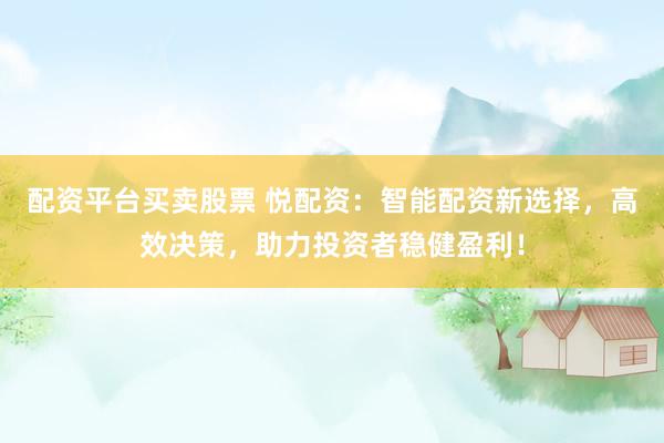 配资平台买卖股票 悦配资：智能配资新选择，高效决策，助力投资者稳健盈利！