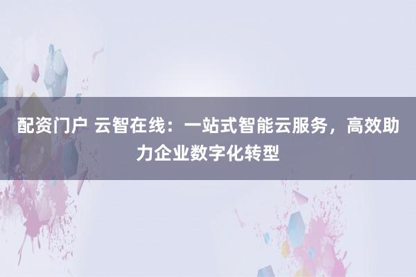 配资门户 云智在线：一站式智能云服务，高效助力企业数字化转型