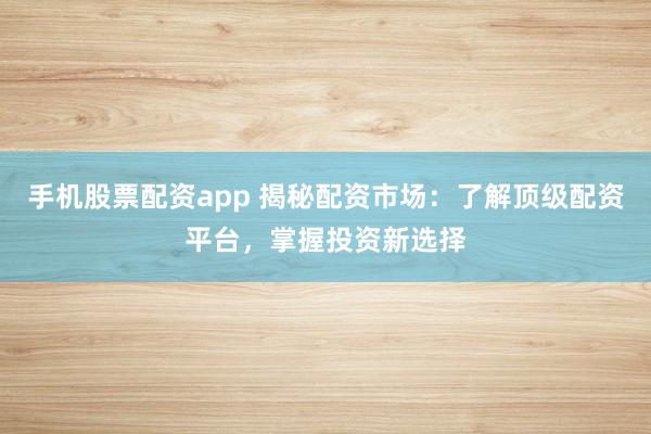 手机股票配资app 揭秘配资市场：了解顶级配资平台，掌握投资新选择