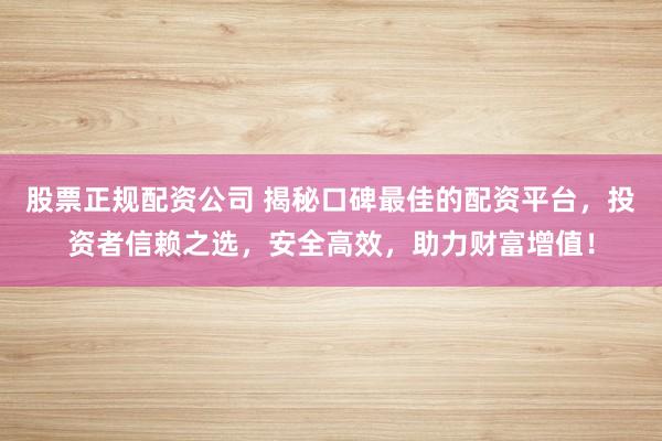 股票正规配资公司 揭秘口碑最佳的配资平台，投资者信赖之选，安全高效，助力财富增值！