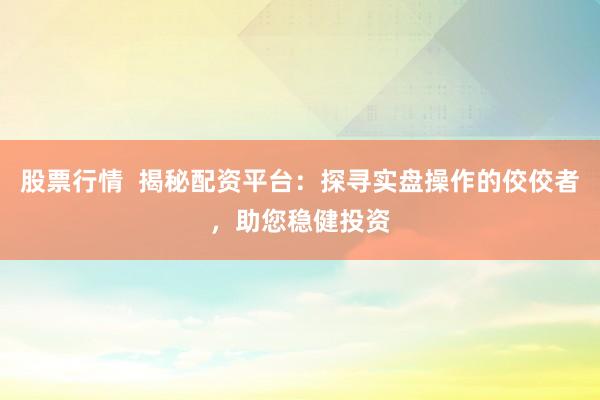 股票行情  揭秘配资平台：探寻实盘操作的佼佼者，助您稳健投资