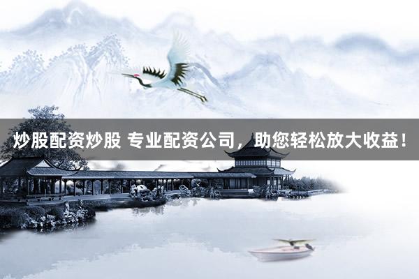 炒股配资炒股 专业配资公司，助您轻松放大收益！