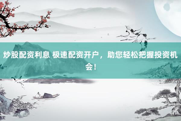 炒股配资利息 极速配资开户，助您轻松把握投资机会！