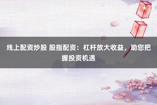 线上配资炒股 股指配资：杠杆放大收益，助您把握投资机遇