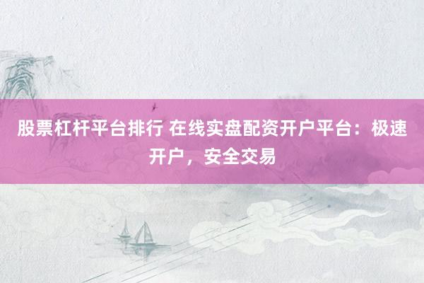 股票杠杆平台排行 在线实盘配资开户平台：极速开户，安全交易
