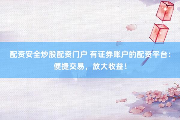 配资安全炒股配资门户 有证券账户的配资平台：便捷交易，放大收益！