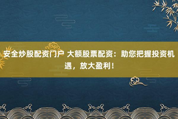 安全炒股配资门户 大额股票配资：助您把握投资机遇，放大盈利！