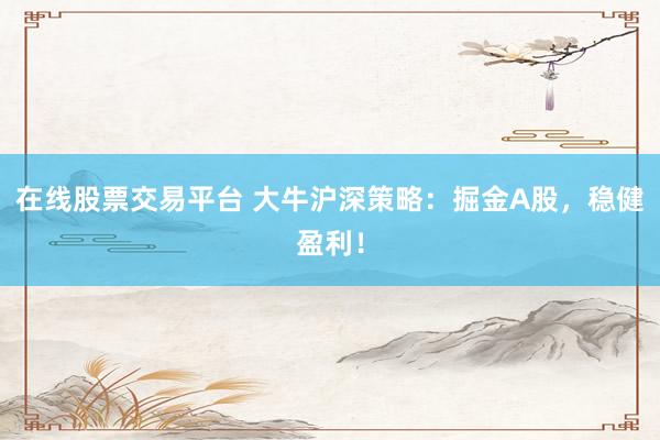 在线股票交易平台 大牛沪深策略：掘金A股，稳健盈利！
