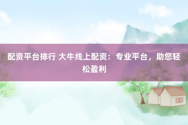 配资平台排行 大牛线上配资：专业平台，助您轻松盈利