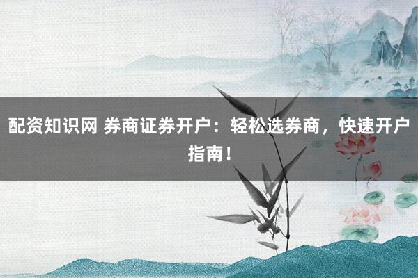 配资知识网 券商证券开户：轻松选券商，快速开户指南！