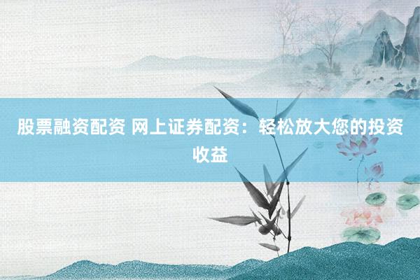股票融资配资 网上证券配资：轻松放大您的投资收益