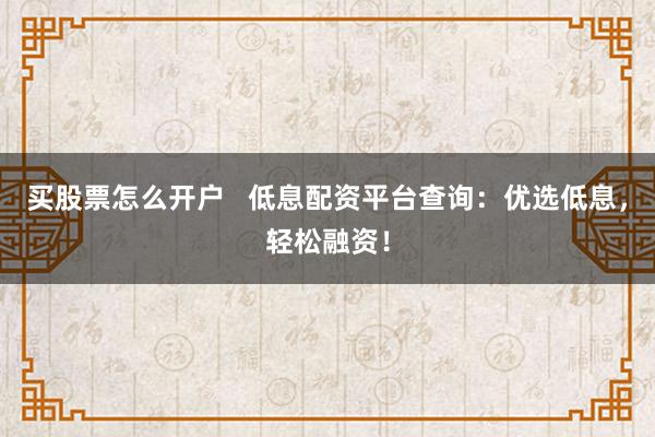 买股票怎么开户   低息配资平台查询：优选低息，轻松融资！