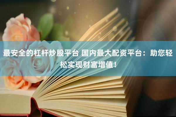 最安全的杠杆炒股平台 国内最大配资平台：助您轻松实现财富增值！