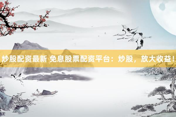 炒股配资最新 免息股票配资平台：炒股，放大收益！