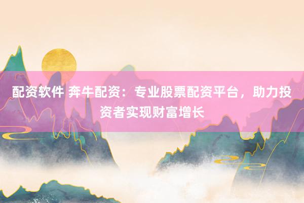 配资软件 奔牛配资：专业股票配资平台，助力投资者实现财富增长