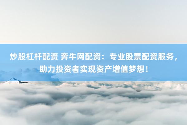炒股杠杆配资 奔牛网配资：专业股票配资服务，助力投资者实现资产增值梦想！