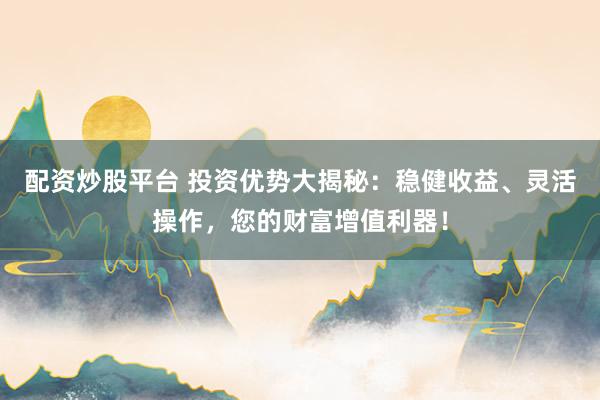 配资炒股平台 投资优势大揭秘：稳健收益、灵活操作，您的财富增值利器！