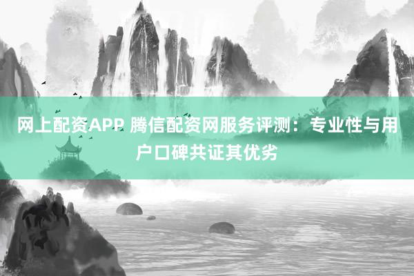 网上配资APP 腾信配资网服务评测：专业性与用户口碑共证其优劣