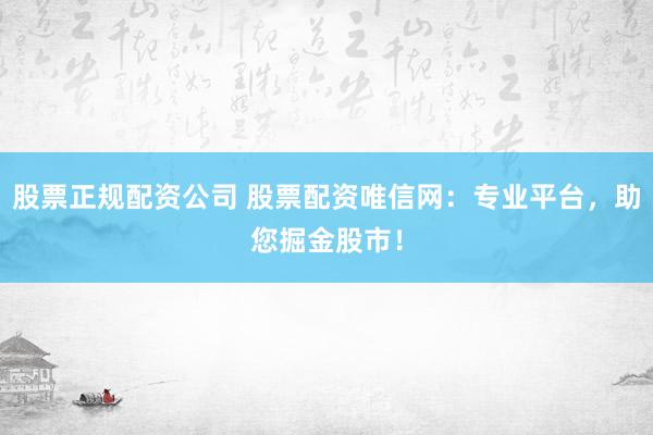 股票正规配资公司 股票配资唯信网：专业平台，助您掘金股市！