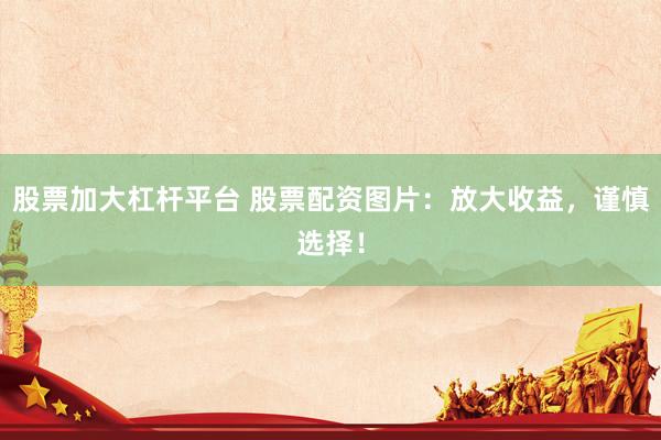 股票加大杠杆平台 股票配资图片：放大收益，谨慎选择！