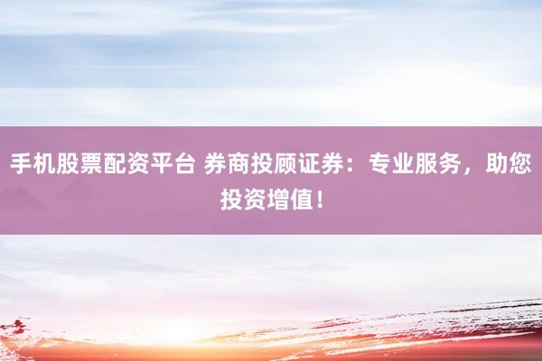 手机股票配资平台 券商投顾证券：专业服务，助您投资增值！