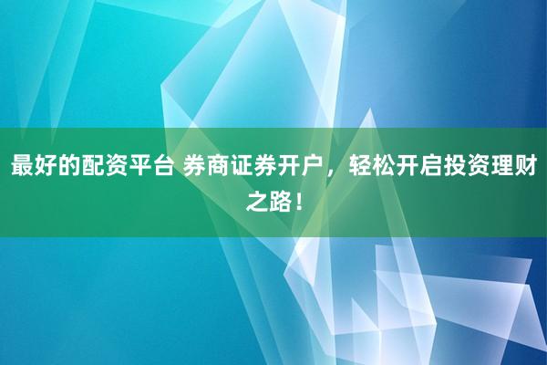 最好的配资平台 券商证券开户，轻松开启投资理财之路！