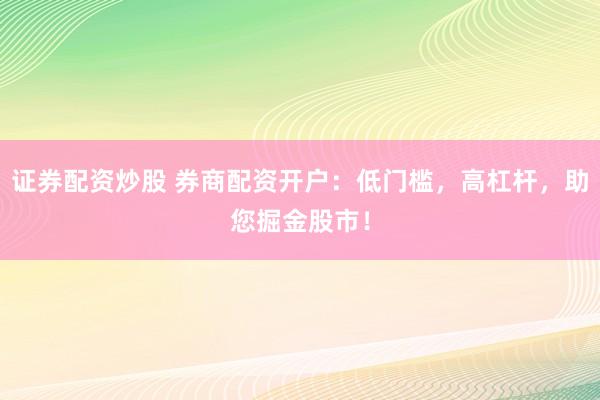 证券配资炒股 券商配资开户：低门槛，高杠杆，助您掘金股市！