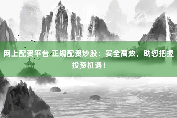 网上配资平台 正规配资炒股：安全高效，助您把握投资机遇！