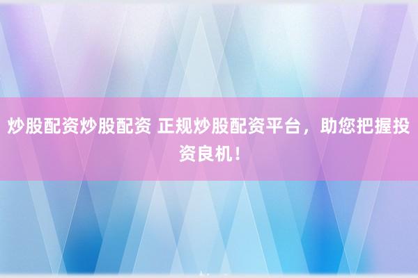 炒股配资炒股配资 正规炒股配资平台，助您把握投资良机！